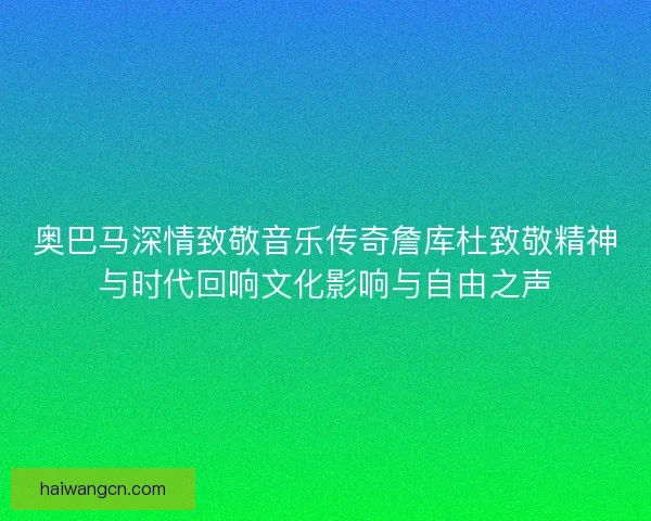 奥巴马深情致敬音乐传奇詹库杜致敬精神与时代回响文化影响与自由之声